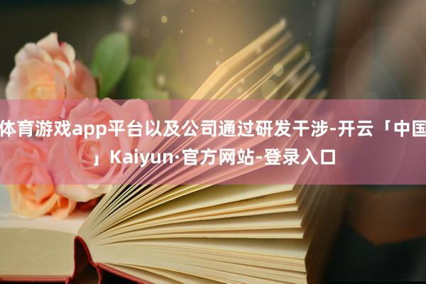 体育游戏app平台以及公司通过研发干涉-开云「中国」Kaiyun·官方网站-登录入口