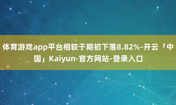 体育游戏app平台相较于期初下落8.82%-开云「中国」Kaiyun·官方网站-登录入口