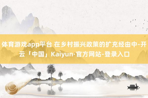 体育游戏app平台 在乡村振兴政策的扩充经由中-开云「中国」Kaiyun·官方网站-登录入口
