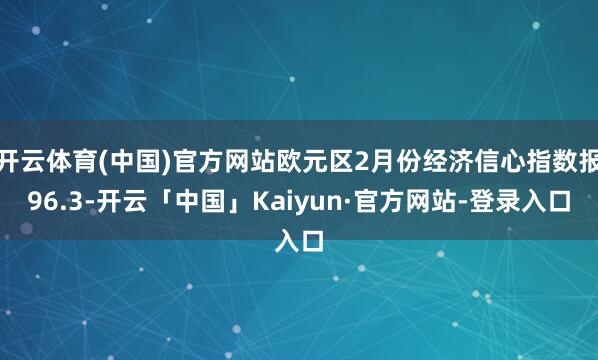 开云体育(中国)官方网站欧元区2月份经济信心指数报96.3-开云「中国」Kaiyun·官方网站-登录入口