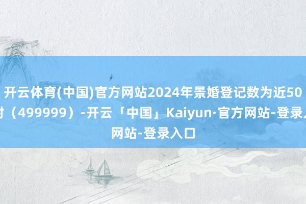 开云体育(中国)官方网站2024年景婚登记数为近50万对（499999）-开云「中国」Kaiyun·官方网站-登录入口