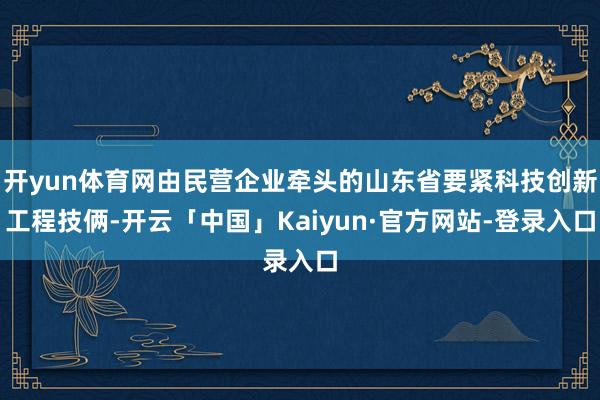 开yun体育网由民营企业牵头的山东省要紧科技创新工程技俩-开云「中国」Kaiyun·官方网站-登录入口