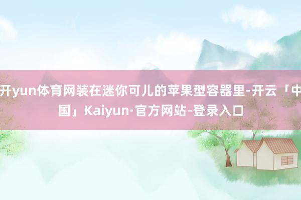 开yun体育网装在迷你可儿的苹果型容器里-开云「中国」Kaiyun·官方网站-登录入口