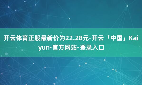 开云体育正股最新价为22.28元-开云「中国」Kaiyun·官方网站-登录入口