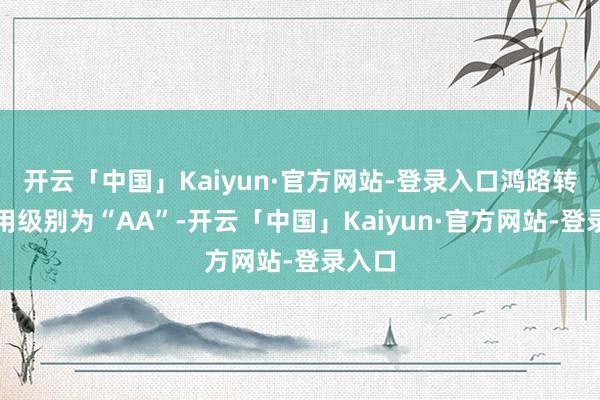 开云「中国」Kaiyun·官方网站-登录入口鸿路转债信用级别为“AA”-开云「中国」Kaiyun·官方网站-登录入口