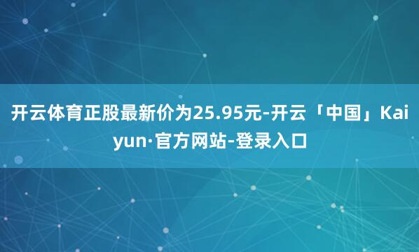 开云体育正股最新价为25.95元-开云「中国」Kaiyun·官方网站-登录入口