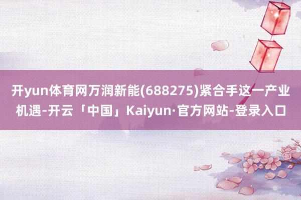 开yun体育网万润新能(688275)紧合手这一产业机遇-开云「中国」Kaiyun·官方网站-登录入口