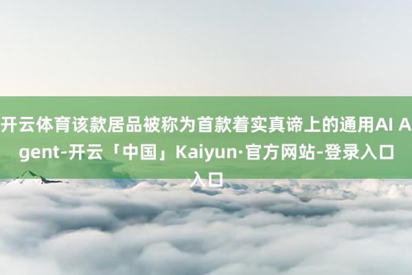 开云体育该款居品被称为首款着实真谛上的通用AI Agent-开云「中国」Kaiyun·官方网站-登录入口