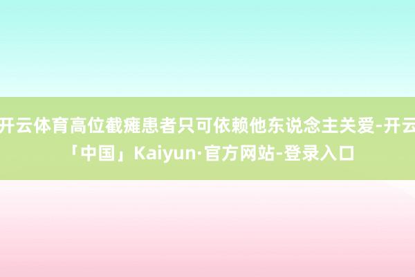 开云体育高位截瘫患者只可依赖他东说念主关爱-开云「中国」Kaiyun·官方网站-登录入口