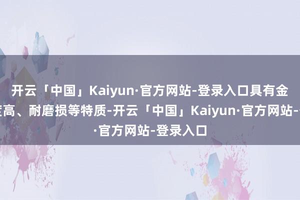 开云「中国」Kaiyun·官方网站-登录入口具有金刚石硬度高、耐磨损等特质-开云「中国」Kaiyun·官方网站-登录入口