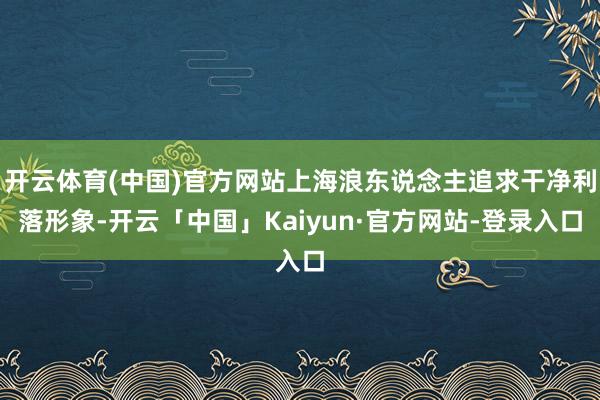 开云体育(中国)官方网站上海浪东说念主追求干净利落形象-开云「中国」Kaiyun·官方网站-登录入口