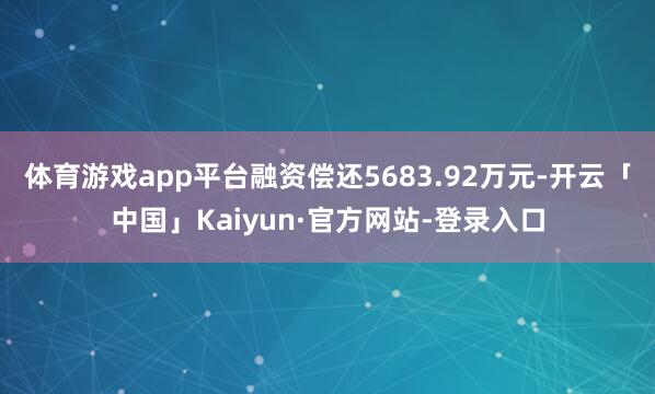 体育游戏app平台融资偿还5683.92万元-开云「中国」Kaiyun·官方网站-登录入口