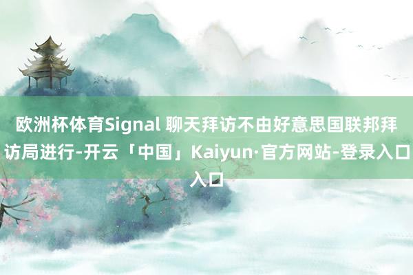 欧洲杯体育Signal 聊天拜访不由好意思国联邦拜访局进行-开云「中国」Kaiyun·官方网站-登录入口