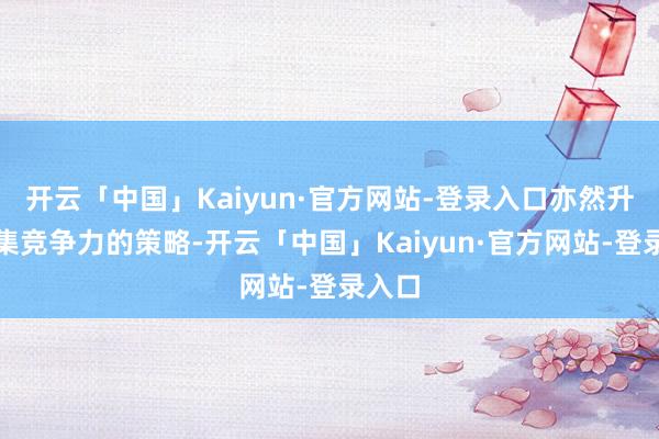 开云「中国」Kaiyun·官方网站-登录入口亦然升迁市集竞争力的策略-开云「中国」Kaiyun·官方网站-登录入口