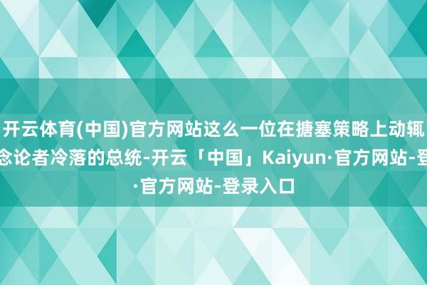 开云体育(中国)官方网站这么一位在搪塞策略上动辄听信贪念论者冷落的总统-开云「中国」Kaiyun·官方网站-登录入口