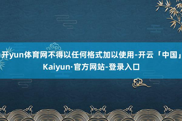 开yun体育网不得以任何格式加以使用-开云「中国」Kaiyun·官方网站-登录入口