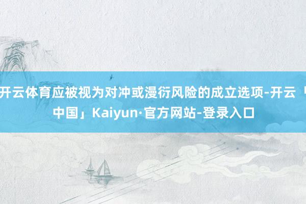 开云体育应被视为对冲或漫衍风险的成立选项-开云「中国」Kaiyun·官方网站-登录入口