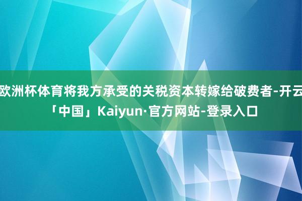欧洲杯体育将我方承受的关税资本转嫁给破费者-开云「中国」Kaiyun·官方网站-登录入口
