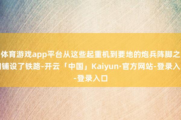体育游戏app平台从这些起重机到要地的炮兵阵脚之间铺设了铁路-开云「中国」Kaiyun·官方网站-登录入口