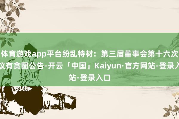 体育游戏app平台纷乱特材：第三届董事会第十六次会议有贪图公告-开云「中国」Kaiyun·官方网站-登录入口