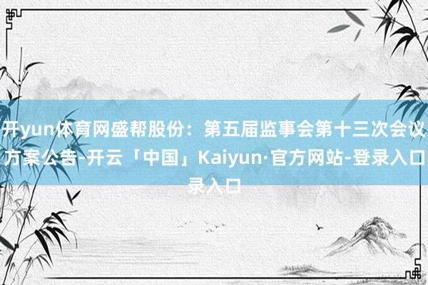 开yun体育网盛帮股份：第五届监事会第十三次会议方案公告-开云「中国」Kaiyun·官方网站-登录入口