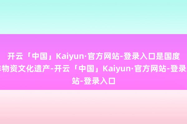 开云「中国」Kaiyun·官方网站-登录入口是国度级非物资文化遗产-开云「中国」Kaiyun·官方网站-登录入口