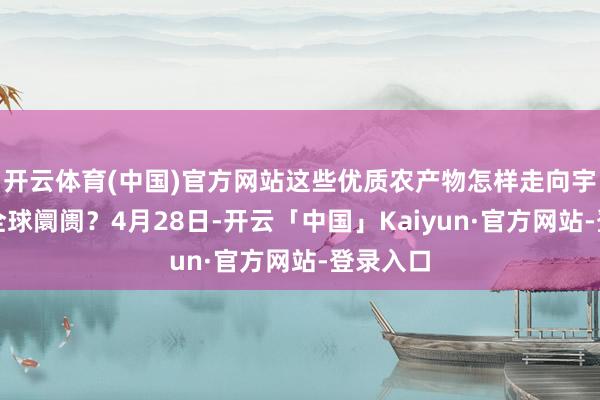 开云体育(中国)官方网站这些优质农产物怎样走向宇宙乃至全球阛阓？4月28日-开云「中国」Kaiyun·官方网站-登录入口