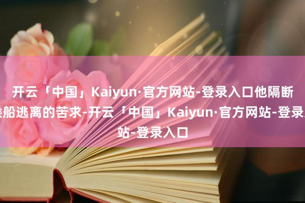 开云「中国」Kaiyun·官方网站-登录入口他隔断了乘船逃离的苦求-开云「中国」Kaiyun·官方网站-登录入口