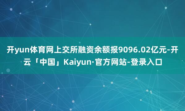 开yun体育网上交所融资余额报9096.02亿元-开云「中国」Kaiyun·官方网站-登录入口
