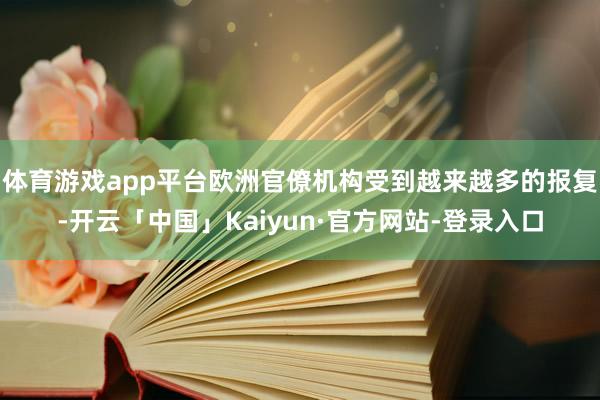 体育游戏app平台欧洲官僚机构受到越来越多的报复-开云「中国」Kaiyun·官方网站-登录入口