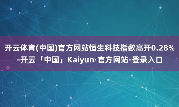 开云体育(中国)官方网站恒生科技指数高开0.28%-开云「中国」Kaiyun·官方网站-登录入口