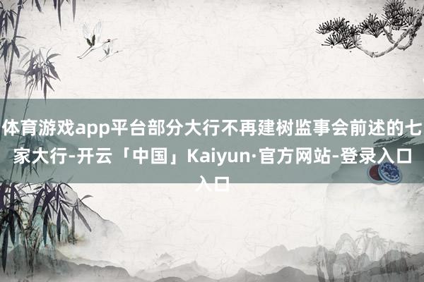 体育游戏app平台部分大行不再建树监事会前述的七家大行-开云「中国」Kaiyun·官方网站-登录入口