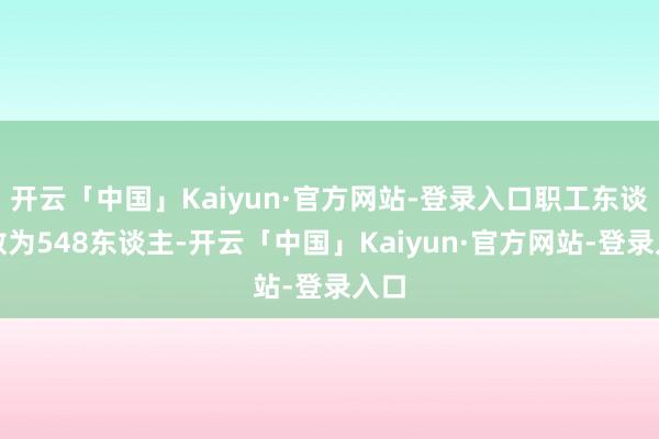 开云「中国」Kaiyun·官方网站-登录入口职工东谈主数为548东谈主-开云「中国」Kaiyun·官方网站-登录入口
