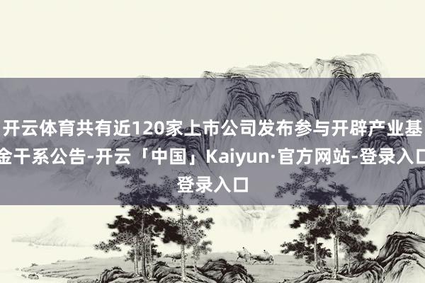 开云体育共有近120家上市公司发布参与开辟产业基金干系公告-开云「中国」Kaiyun·官方网站-登录入口