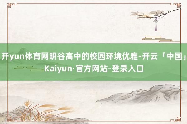 开yun体育网明谷高中的校园环境优雅-开云「中国」Kaiyun·官方网站-登录入口