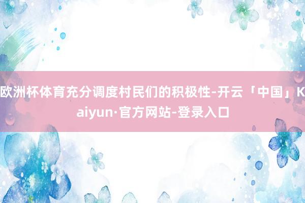欧洲杯体育充分调度村民们的积极性-开云「中国」Kaiyun·官方网站-登录入口