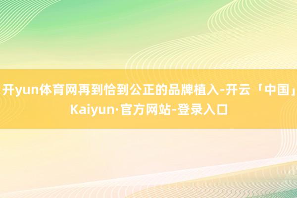 开yun体育网再到恰到公正的品牌植入-开云「中国」Kaiyun·官方网站-登录入口