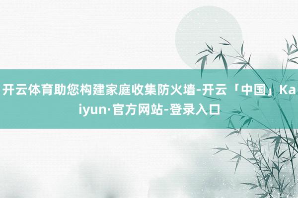 开云体育助您构建家庭收集防火墙-开云「中国」Kaiyun·官方网站-登录入口