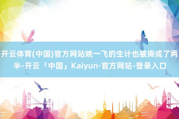 开云体育(中国)官方网站姚一飞的生计也被撕成了两半-开云「中国」Kaiyun·官方网站-登录入口