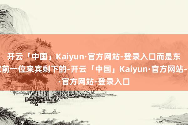 开云「中国」Kaiyun·官方网站-登录入口而是东说念主家前一位来宾剩下的-开云「中国」Kaiyun·官方网站-登录入口