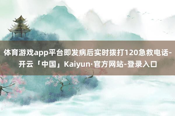 体育游戏app平台即发病后实时拨打120急救电话-开云「中国」Kaiyun·官方网站-登录入口