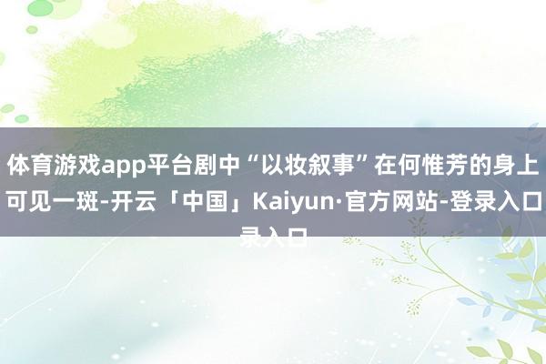 体育游戏app平台剧中“以妆叙事”在何惟芳的身上可见一斑-开云「中国」Kaiyun·官方网站-登录入口