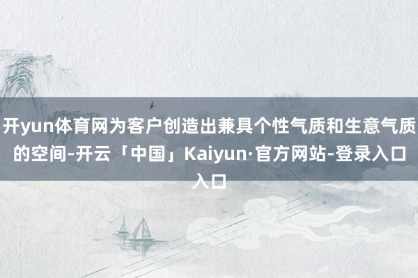 开yun体育网为客户创造出兼具个性气质和生意气质的空间-开云「中国」Kaiyun·官方网站-登录入口