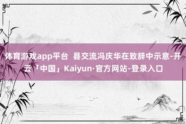 体育游戏app平台  县交流冯庆华在致辞中示意-开云「中国」Kaiyun·官方网站-登录入口