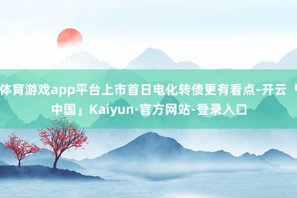体育游戏app平台上市首日电化转债更有看点-开云「中国」Kaiyun·官方网站-登录入口