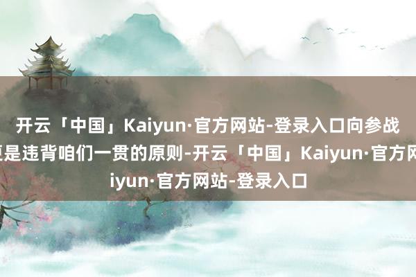开云「中国」Kaiyun·官方网站-登录入口向参战国出售兵器更是违背咱们一贯的原则-开云「中国」Kaiyun·官方网站-登录入口