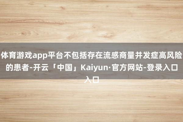 体育游戏app平台不包括存在流感商量并发症高风险的患者-开云「中国」Kaiyun·官方网站-登录入口