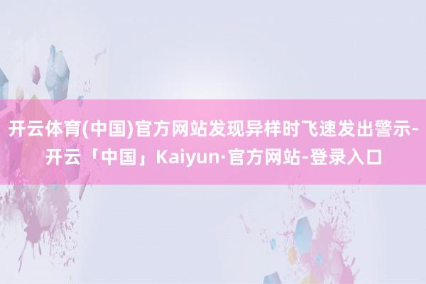 开云体育(中国)官方网站发现异样时飞速发出警示-开云「中国」Kaiyun·官方网站-登录入口