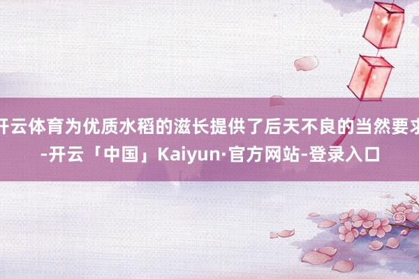开云体育为优质水稻的滋长提供了后天不良的当然要求-开云「中国」Kaiyun·官方网站-登录入口