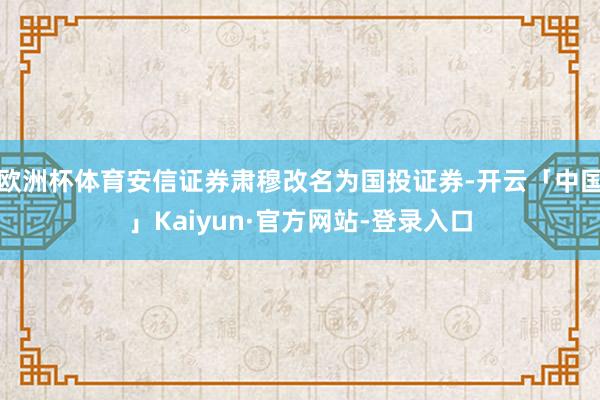 欧洲杯体育安信证券肃穆改名为国投证券-开云「中国」Kaiyun·官方网站-登录入口